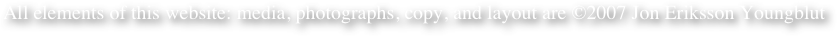 All elements of this website: media, photographs, copy, and layout are ©2007 Jon Eriksson Youngblut

