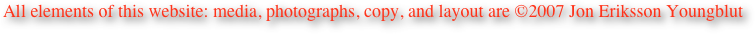 All elements of this website: media, photographs, copy, and layout are ©2007 Jon Eriksson Youngblut
